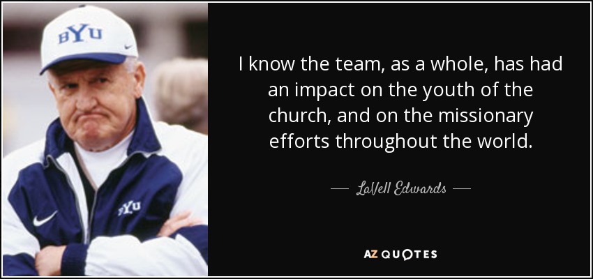 I know the team, as a whole, has had an impact on the youth of the church, and on the missionary efforts throughout the world. - LaVell Edwards