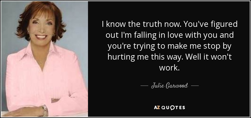 I know the truth now. You've figured out I'm falling in love with you and you're trying to make me stop by hurting me this way. Well it won't work. - Julie Garwood