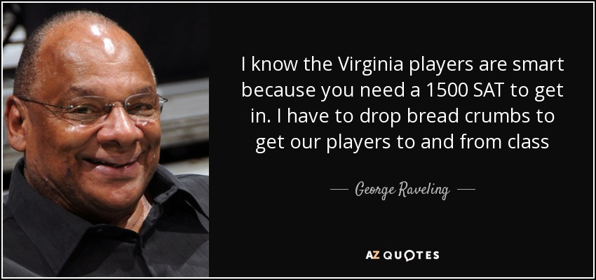 I know the Virginia players are smart because you need a 1500 SAT to get in. I have to drop bread crumbs to get our players to and from class - George Raveling