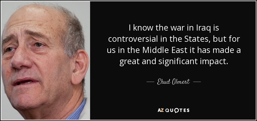 I know the war in Iraq is controversial in the States, but for us in the Middle East it has made a great and significant impact. - Ehud Olmert