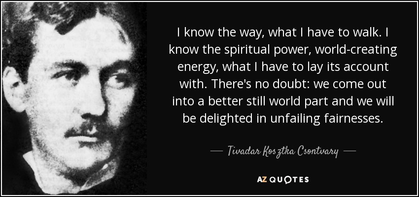 I know the way, what I have to walk. I know the spiritual power, world-creating energy, what I have to lay its account with. There's no doubt: we come out into a better still world part and we will be delighted in unfailing fairnesses. - Tivadar Kosztka Csontvary