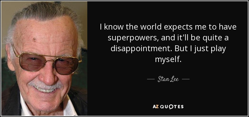 I know the world expects me to have superpowers, and it'll be quite a disappointment. But I just play myself. - Stan Lee