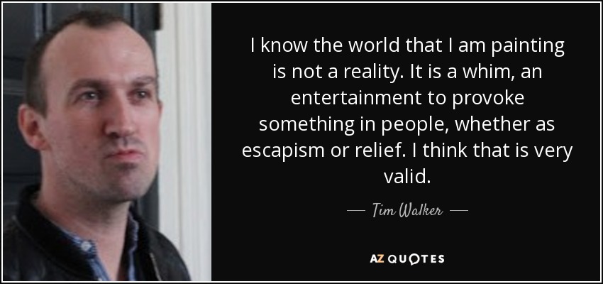 I know the world that I am painting is not a reality. It is a whim, an entertainment to provoke something in people, whether as escapism or relief. I think that is very valid. - Tim Walker