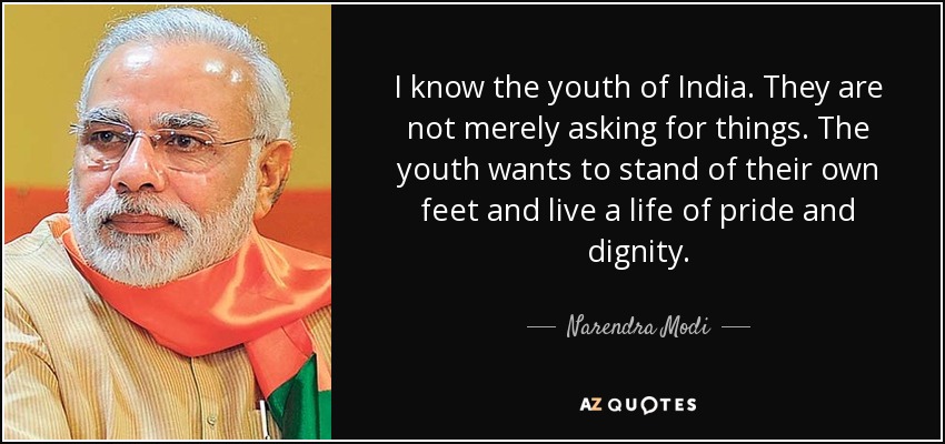 I know the youth of India. They are not merely asking for things. The youth wants to stand of their own feet and live a life of pride and dignity. - Narendra Modi