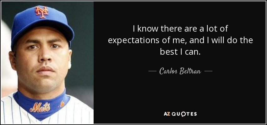 I know there are a lot of expectations of me, and I will do the best I can. - Carlos Beltran