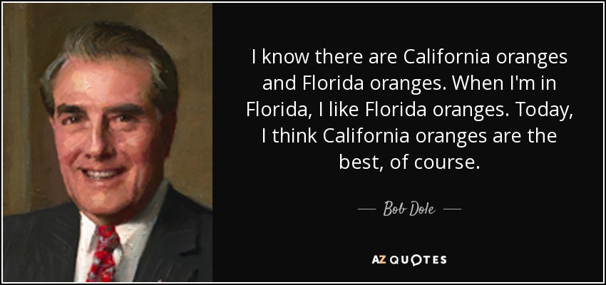 I know there are California oranges and Florida oranges. When I'm in Florida, I like Florida oranges. Today, I think California oranges are the best, of course. - Bob Dole