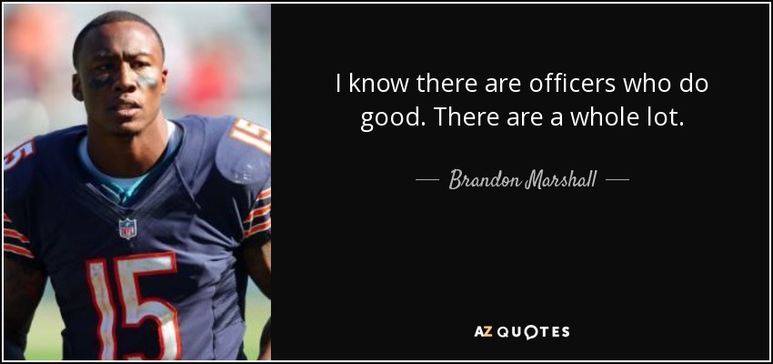I know there are officers who do good. There are a whole lot. - Brandon Marshall
