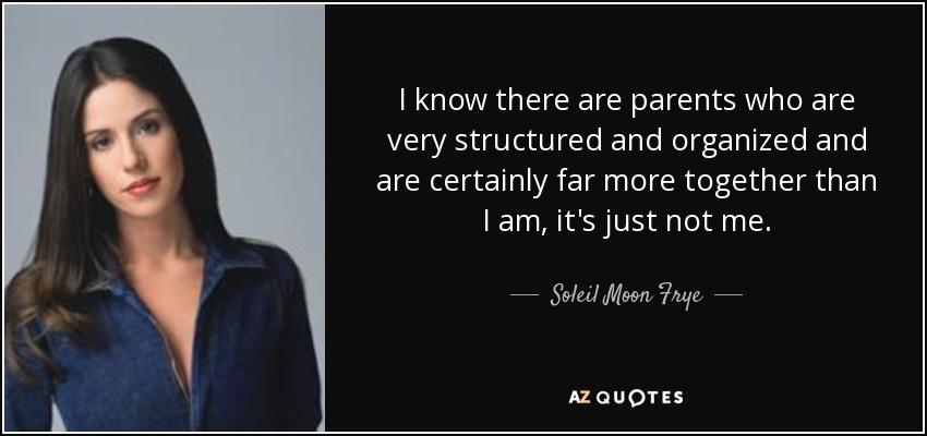 I know there are parents who are very structured and organized and are certainly far more together than I am, it's just not me. - Soleil Moon Frye