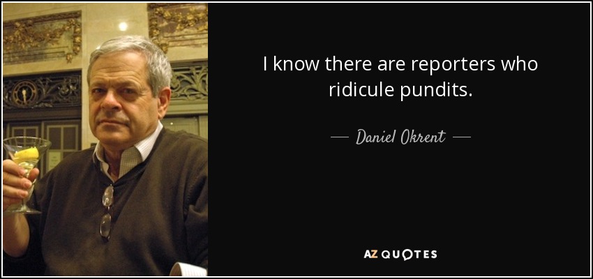 I know there are reporters who ridicule pundits. - Daniel Okrent