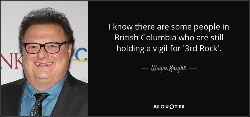 I know there are some people in British Columbia who are still holding a vigil for '3rd Rock'. - Wayne Knight