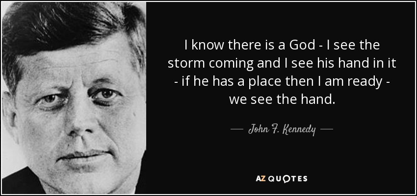 I know there is a God - I see the storm coming and I see his hand in it - if he has a place then I am ready - we see the hand. - John F. Kennedy