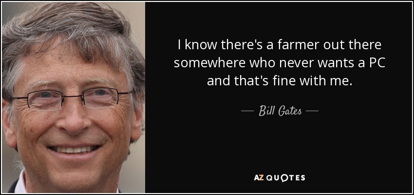 I know there's a farmer out there somewhere who never wants a PC and that's fine with me. - Bill Gates