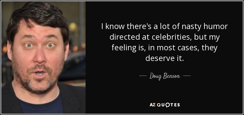 I know there's a lot of nasty humor directed at celebrities, but my feeling is, in most cases, they deserve it. - Doug Benson