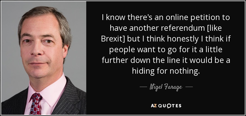 I know there's an online petition to have another referendum [like Brexit] but I think honestly I think if people want to go for it a little further down the line it would be a hiding for nothing. - Nigel Farage