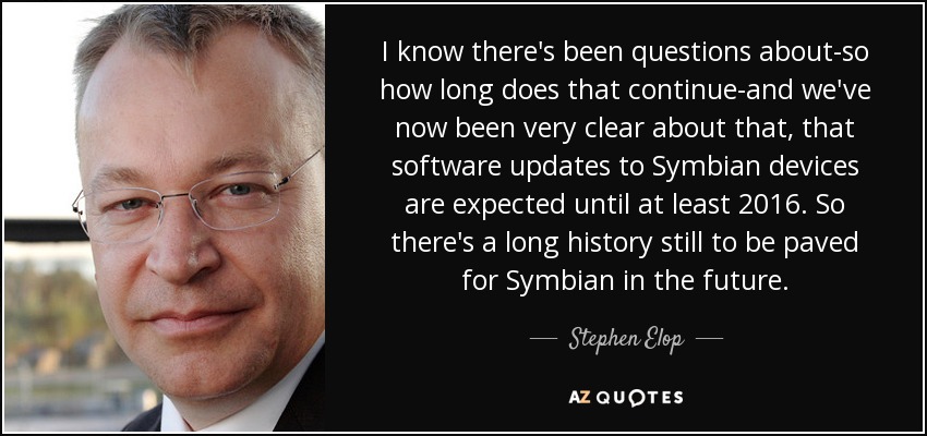I know there's been questions about-so how long does that continue-and we've now been very clear about that, that software updates to Symbian devices are expected until at least 2016. So there's a long history still to be paved for Symbian in the future. - Stephen Elop