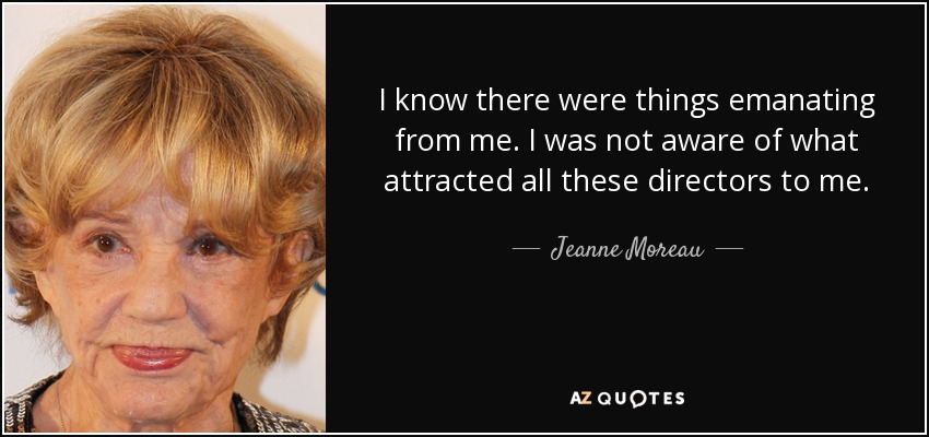 I know there were things emanating from me. I was not aware of what attracted all these directors to me. - Jeanne Moreau
