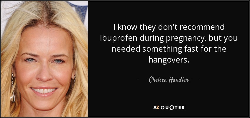 I know they don't recommend Ibuprofen during pregnancy, but you needed something fast for the hangovers. - Chelsea Handler