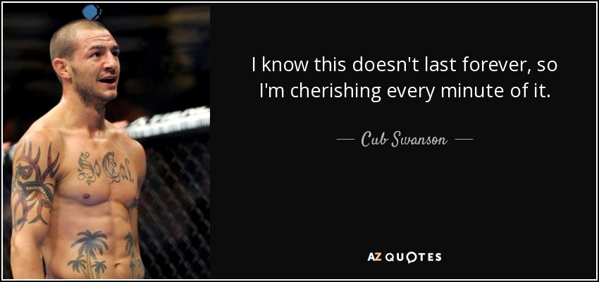I know this doesn't last forever, so I'm cherishing every minute of it. - Cub Swanson