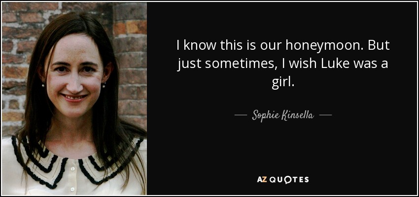 I know this is our honeymoon. But just sometimes, I wish Luke was a girl. - Sophie Kinsella