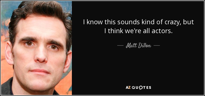 I know this sounds kind of crazy, but I think we're all actors. - Matt Dillon