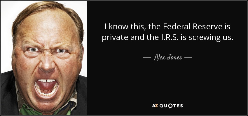 I know this, the Federal Reserve is private and the I.R.S. is screwing us. - Alex Jones