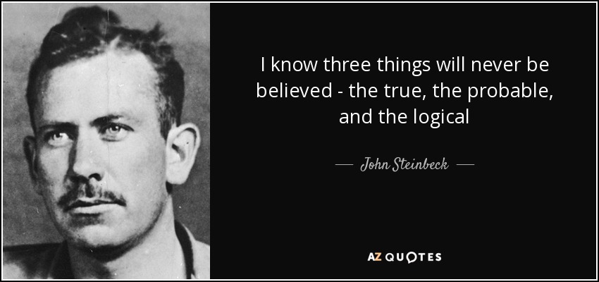 I know three things will never be believed - the true, the probable, and the logical - John Steinbeck