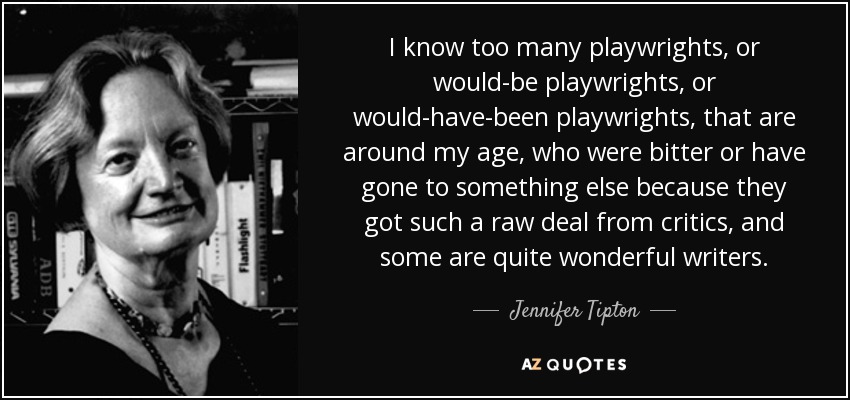 I know too many playwrights, or would-be playwrights, or would-have-been playwrights, that are around my age, who were bitter or have gone to something else because they got such a raw deal from critics, and some are quite wonderful writers. - Jennifer Tipton