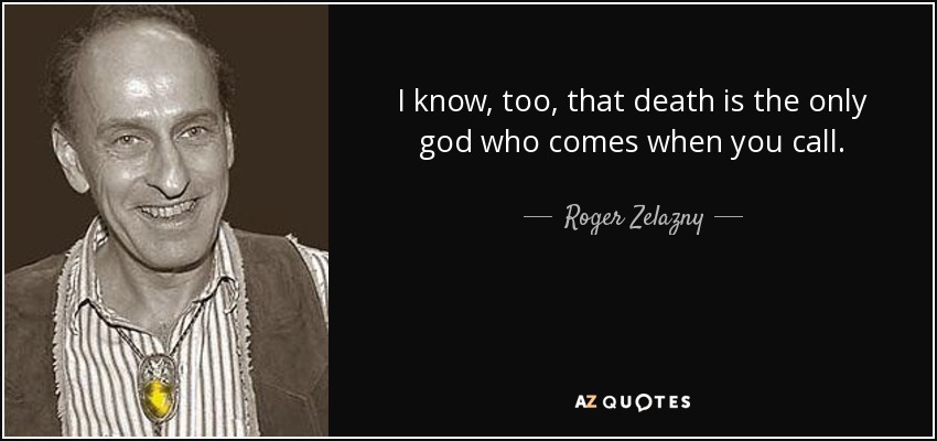 I know, too, that death is the only god who comes when you call. - Roger Zelazny