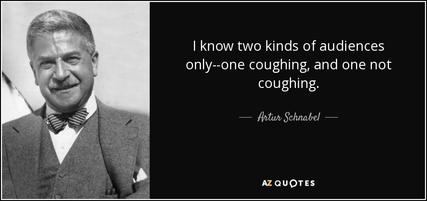 I know two kinds of audiences only--one coughing, and one not coughing. - Artur Schnabel