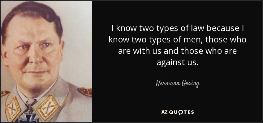 I know two types of law because I know two types of men, those who are with us and those who are against us. - Hermann Goring