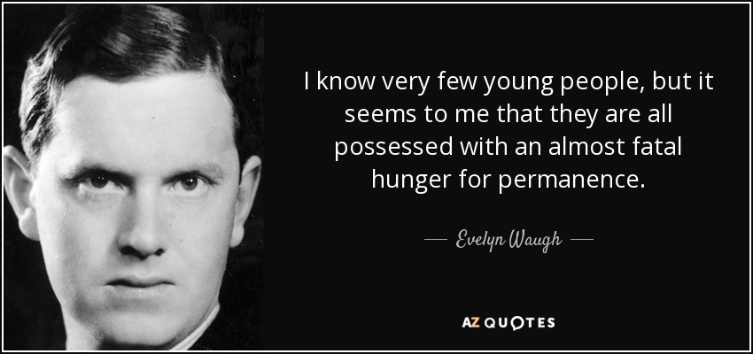 I know very few young people, but it seems to me that they are all possessed with an almost fatal hunger for permanence. - Evelyn Waugh