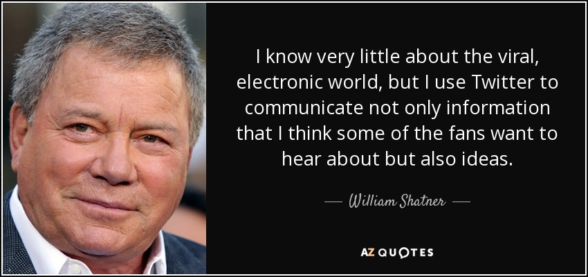 I know very little about the viral, electronic world, but I use Twitter to communicate not only information that I think some of the fans want to hear about but also ideas. - William Shatner