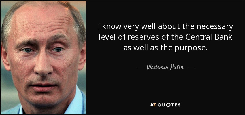 I know very well about the necessary level of reserves of the Central Bank as well as the purpose. - Vladimir Putin