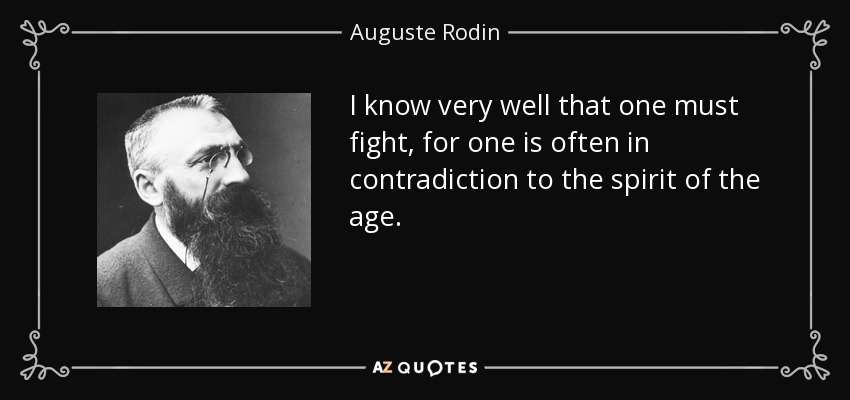 I know very well that one must fight, for one is often in contradiction to the spirit of the age. - Auguste Rodin