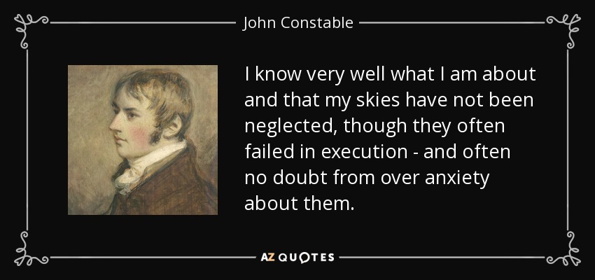 I know very well what I am about and that my skies have not been neglected, though they often failed in execution - and often no doubt from over anxiety about them. - John Constable
