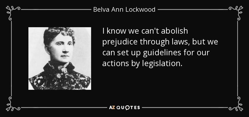 I know we can't abolish prejudice through laws, but we can set up guidelines for our actions by legislation. - Belva Ann Lockwood