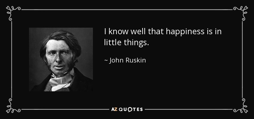 I know well that happiness is in little things. - John Ruskin