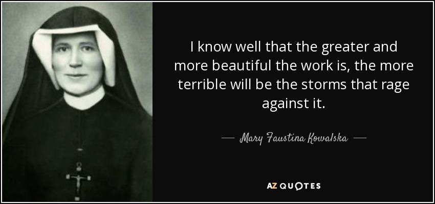 I know well that the greater and more beautiful the work is, the more terrible will be the storms that rage against it. - Mary Faustina Kowalska