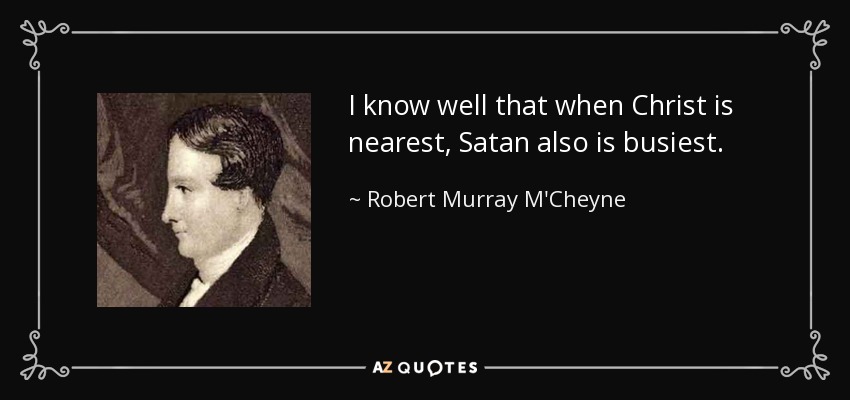 I know well that when Christ is nearest, Satan also is busiest. - Robert Murray M'Cheyne