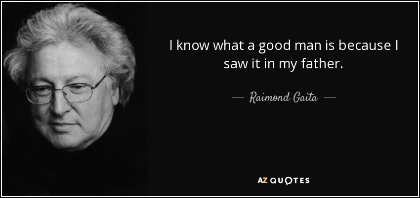 I know what a good man is because I saw it in my father. - Raimond Gaita