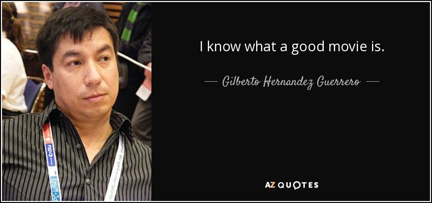 I know what a good movie is. - Gilberto Hernandez Guerrero