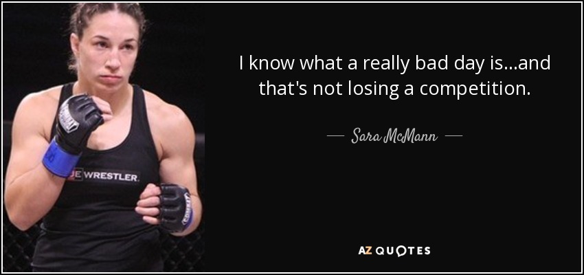 I know what a really bad day is...and that's not losing a competition. - Sara McMann