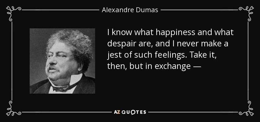 I know what happiness and what despair are, and I never make a jest of such feelings. Take it, then, but in exchange — - Alexandre Dumas