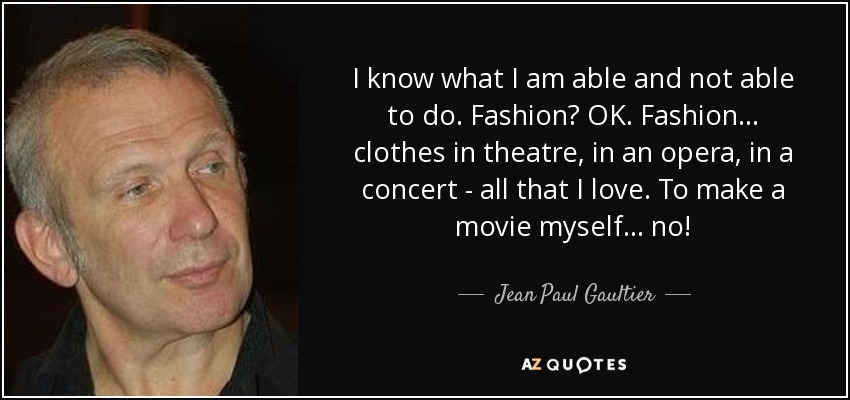 I know what I am able and not able to do. Fashion? OK. Fashion... clothes in theatre, in an opera, in a concert - all that I love. To make a movie myself... no! - Jean Paul Gaultier