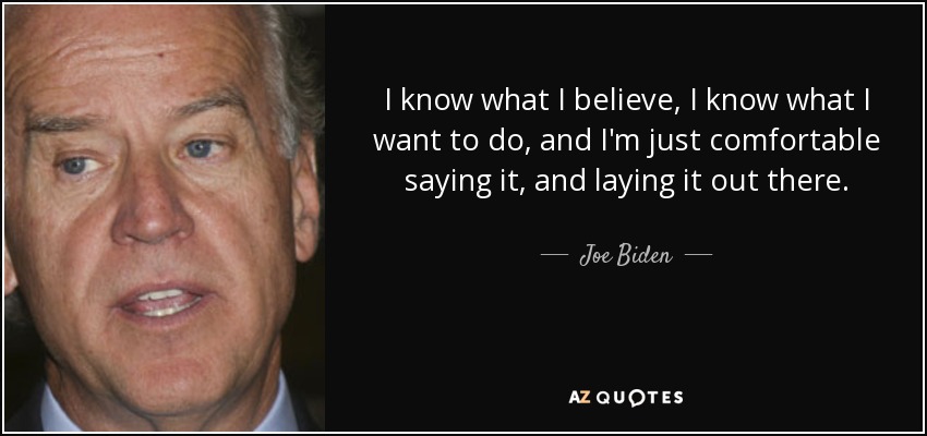 I know what I believe, I know what I want to do, and I'm just comfortable saying it, and laying it out there. - Joe Biden