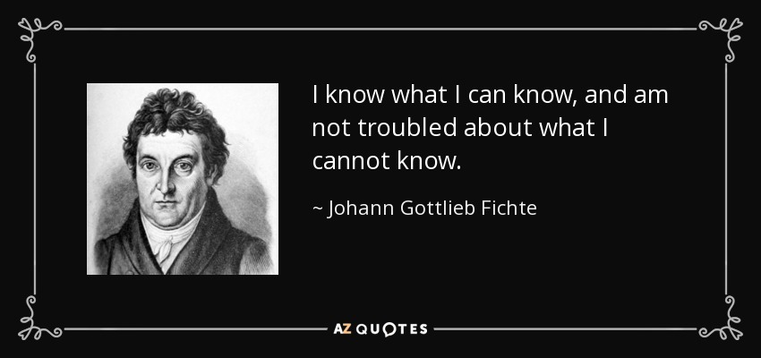 I know what I can know, and am not troubled about what I cannot know. - Johann Gottlieb Fichte