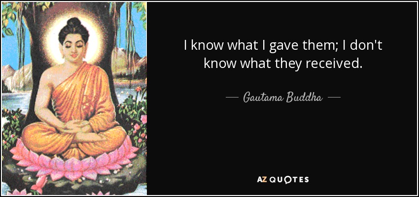 I know what I gave them; I don't know what they received. - Gautama Buddha