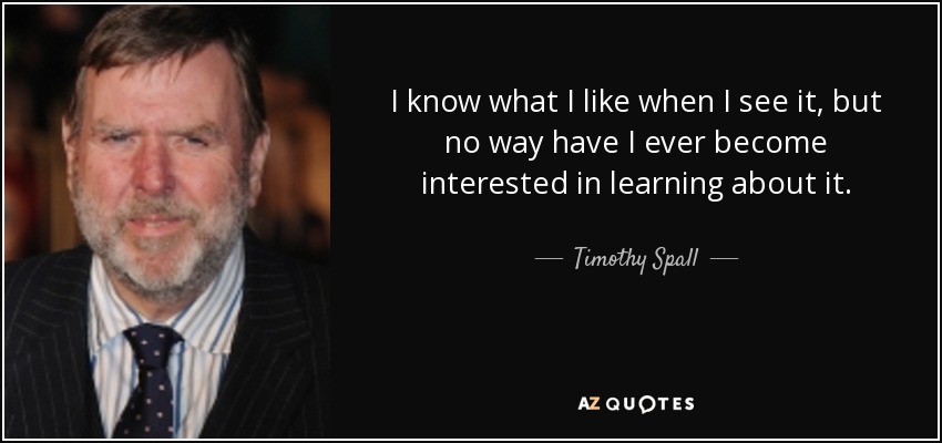I know what I like when I see it, but no way have I ever become interested in learning about it. - Timothy Spall