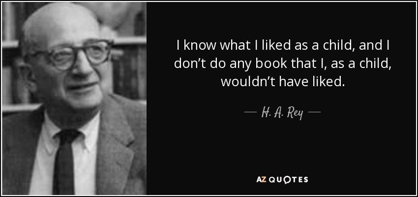 I know what I liked as a child, and I don’t do any book that I, as a child, wouldn’t have liked. - H. A. Rey