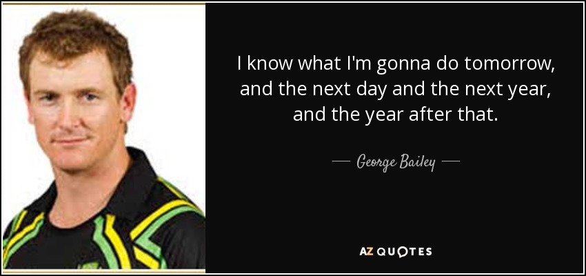 I know what I'm gonna do tomorrow, and the next day and the next year, and the year after that. - George Bailey